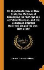 On the Manufacture of Gun-flints, the Methods of Excavating for Flint, the age of Palæolithic man, and the Connexion Between Neolithic art and the Gun