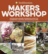 Smithsonian Makers Workshop: Fascinating History & Essential How-Tos: Gardening, Crafting, Decorating & Food