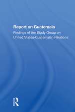 Report On Guatemala: Findings Of The Study Group On United Statesguatemalan Relations