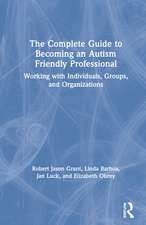 The Complete Guide to Becoming an Autism Friendly Professional: Working with Individuals, Groups, and Organizations