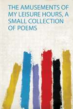 The Amusements of My Leisure Hours, a Small Collection of Poems