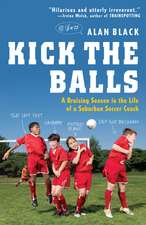 Kick the Balls: A Bruising Season in the Life of a Suburban Soccer Coach