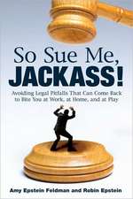 So Sue Me, Jackass!: Avoiding Legal Pitfalls That Can Come Back to Bite You at Work, at Home, and at Play