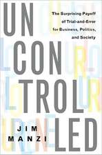 Uncontrolled: The Surprising Payoff of Trial-and-Error for Business, Politics, and Society