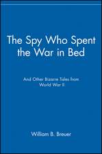 The Spy Who Spent the War in Bed: And Other Bizarre Tales from World War II