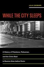 While the City Sleeps – A History of Pistoleros, Policemen, and the Crime Beat in Buenos Aires before Perón