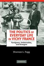 The Politics of Everyday Life in Vichy France: Foreigners, Undesirables, and Strangers