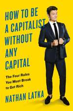 How To Be A Capitalist Without Any Capital: The Four Rules You Must Break to Get Rich