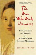 The Man Who Made Vermeers: Unvarnishing the Legend of Master Forger Han van Meegeren