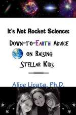 It's Not Rocket Science: Down-To-Earth Advice on Raising Stellar Kids