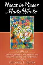 Heart In Pieces Made Whole: Poetic Journey On Trauma Abuse Healing and Forgiveness