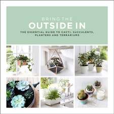 Bring the Outside in: The Essential Guide to Cacti, Succulents, Planters and Terrariums