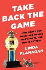 Take Back the Game: How Money and Mania Are Ruining Kids' Sports - and Why It Matters