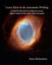 Learn How to Do Automatic Writing: A Step by Step Course to Help You Access Higher Realms of the Mind, Body and Spirit.