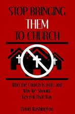 Stop Bringing Them to Church: Who the Church Is, Isn't, and Why It Should Stay That Way