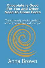 Chocolate is Good For You and Other Need-to-Know Facts: The extremely concise guide to anxiety, depression and your gut