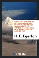 The Claims of the Study of Colonial History Upon the Attention of the University of Oxford; An Inaugural Lecture Delivered on April 28, 1906