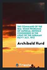 The Command of the Sea: Some Problems of Imperial Defence Considered in the Light of the German Navy Act, 1912