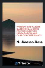 Window and Parlor Gardening: A Guide for the Selection, Propagation and Care ...