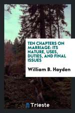 Ten Chapters on Marriage: Its Nature, Uses, Duties, and Final Issues