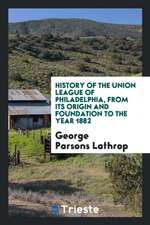 History of the Union League of Philadelphia, from Its Origin and Foundation to the Year 1882