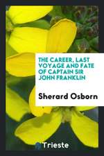 The Career, Last Voyage and Fate of ... Sir John Franklin