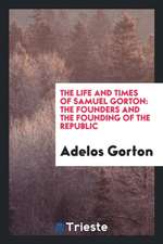 The Life and Times of Samuel Gorton: The Founders and the Founding of the Republic: A Section ...