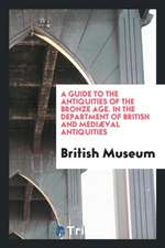 A Guide to the Antiquities of the Bronze Age. in the Department of British and Mediæval Antiquities