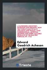 A Pathfinder: Discovery, Invention and Industry. How the World Came to Have Aquadag and Oildag, Also Carborundum, Artificial Graphit