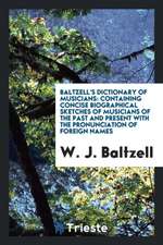 Baltzell's Dictionary of Musicians: Containing Concise Biographical Sketches of Musicians of the Past and Present with the Pronunciation of Foreign Na