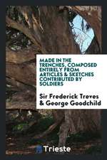 Made in the Trenches, Composed Entirely from Articles & Sketches Contributed by Soldiers. Edited by Sir Frederick Treves and George Goodchild