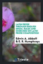 Latin Prose Through English Idiom: Rules and Exercises on Latin Prose Composition