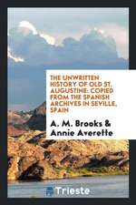 The Unwritten History of Old St. Augustine: Copied from the Spanish Archives in Seville, Spain