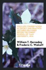 Wild Life Conservation in Theory and Practice: Lectures Delivered Before the Forest School of Yale University, 1914