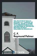 The Life of Philip Thomas Howard, O.P., Cardinal of Norfolk: Grand Almoner to Catherine of Braganza, and Restorer of the English Province of Friar-Pre