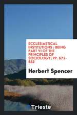 Ecclesiastical Institutions: Being Part VI of the Principles of Sociology; Pp. 672-853