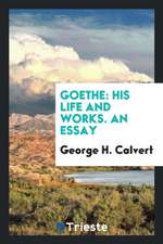 Goethe: His Life and Works. an Essay