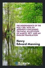 The Independence of the Holy See: With an Appendix Containing the Papal Allocution of March, 1877, and an English Translation