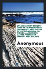 Complimentary Banquet Given by the Presidents of the National Banks of the City of Philadelphia, to the Hon. Alexander G. Cattell. Wednesday Evening,