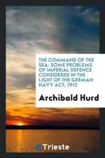 The Command of the Sea: Some Problems of Imperial Defence Considered in the Light of the German Navy Act, 1912