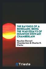 The Ravings of a Renegade; Being the War Essays of Houston Stewart Chamberlain