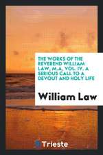 The Works of the Reverend William Law, M.A, Vol. IV. a Serious Call to a Devout and Holy Life