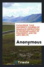 Catalogue Yale University Courses of Graduate Instruction in the Departament of Philosophy and the Arts 1892-93
