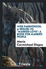 Wise Parenthood, a Sequel to Married Love: A Book for Mmarried People