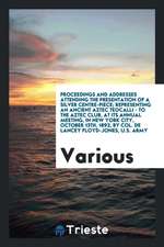 Proceedings and Addresses Attending the Presentation of a Silver Centre-Piece; Representing an Ancient Aztec Teocalli - To the Aztec Club, at Its Annu