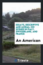 Essays, Descriptive and Moral: On Scenes in Italy, Switzerland, and France