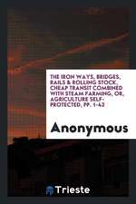 The Iron Ways, Bridges, Rails & Rolling Stock, Cheap Transit Combined with Steam Farming, Or, Agriculture Self-Protected, Pp. 1-42