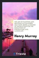 The Art of Painting and Drawing in Coloured Crayons: Being a Course of Instruction for the ...