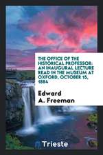 The Office of the Historical Professor: An Inaugural Lecture Read in the Museum at Oxford, October 15, 1884