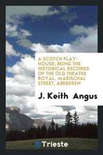 A Scotch Play-House; Being the Historical Records of the Old Theatre Royal, Marischal Street, Aberdeen